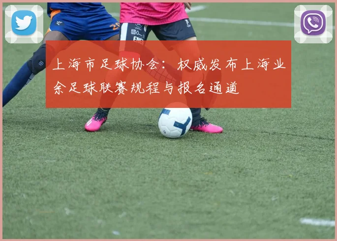 上海市足球协会:权威发布上海业余足球联赛规程与报名通道