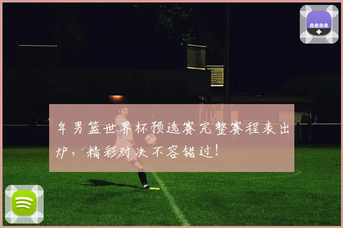 年男篮世界杯预选赛完整赛程表出炉，精彩对决不容错过！