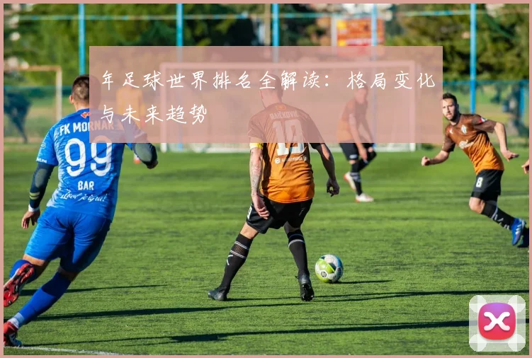 年足球世界排名全解读:格局变化与未来趋势