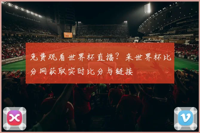 免费观看世界杯直播？来世界杯比分网获取实时比分与链接