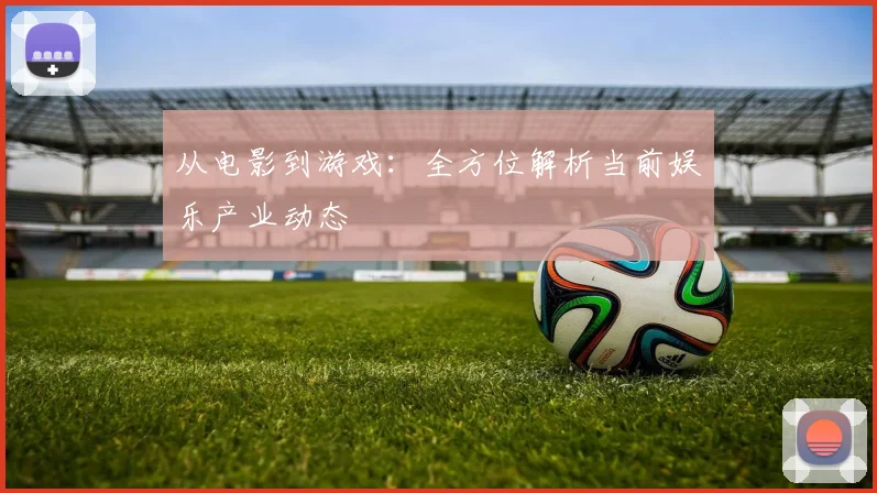 从电影到游戏：全方位解析当前娱乐产业动态