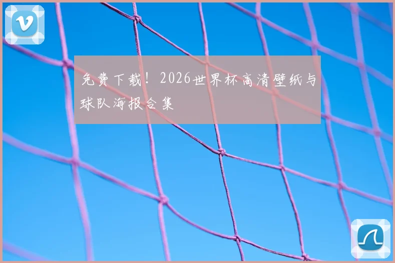 免费下载！2026世界杯高清壁纸与球队海报合集