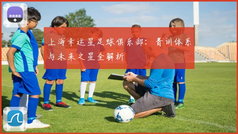 上海幸运星足球俱乐部:青训体系与未来之星全解析