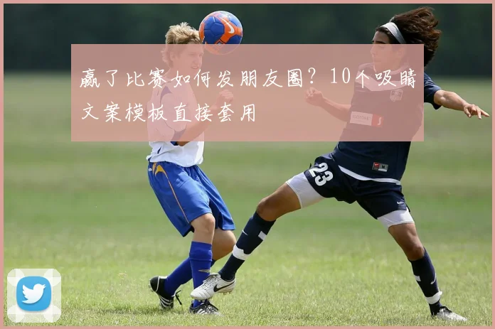 赢了比赛如何发朋友圈？10个吸睛文案模板直接套用