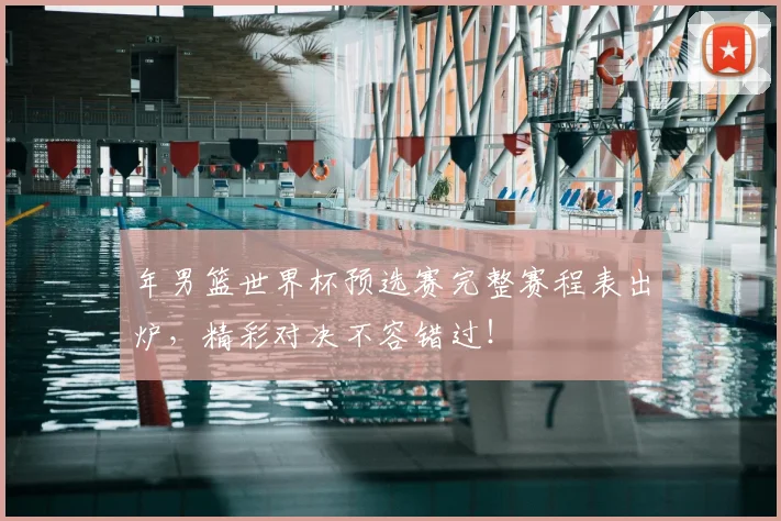 年男篮世界杯预选赛完整赛程表出炉,精彩对决不容错过!