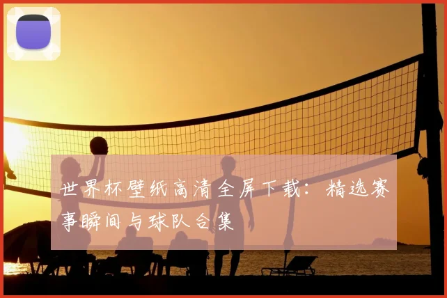 世界杯壁纸高清全屏下载:精选赛事瞬间与球队合集