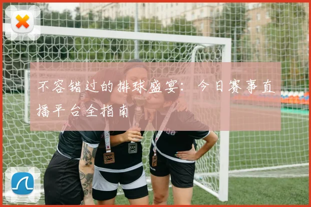 不容错过的排球盛宴:今日赛事直播平台全指南