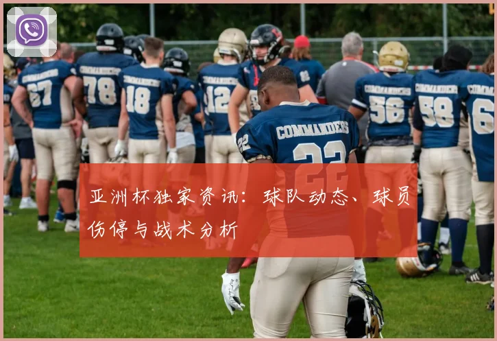 亚洲杯独家资讯:球队动态、球员伤停与战术分析