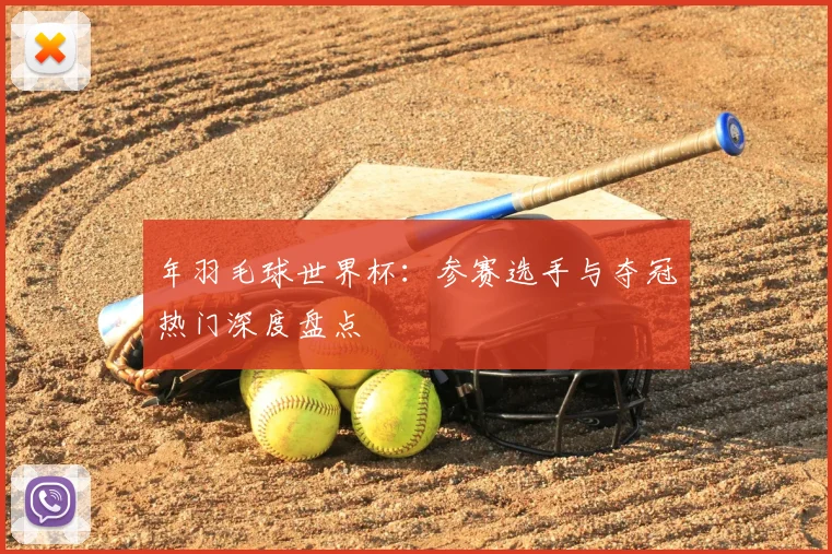 年羽毛球世界杯：参赛选手与夺冠热门深度盘点
