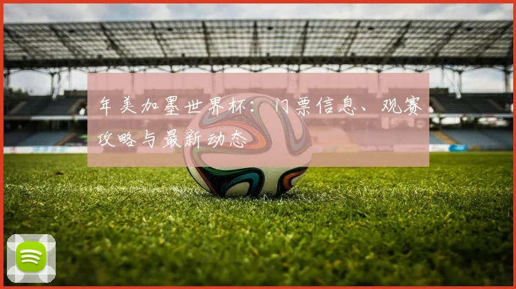 年美加墨世界杯：门票信息、观赛攻略与最新动态