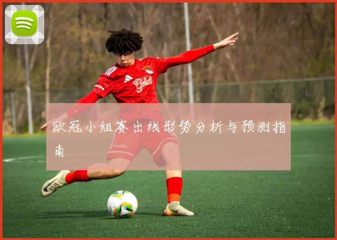 欧冠小组赛出线形势分析与预测指南