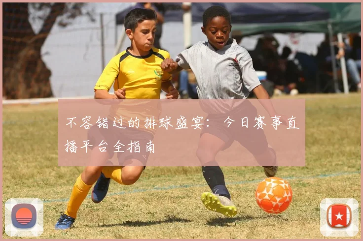 不容错过的排球盛宴：今日赛事直播平台全指南
