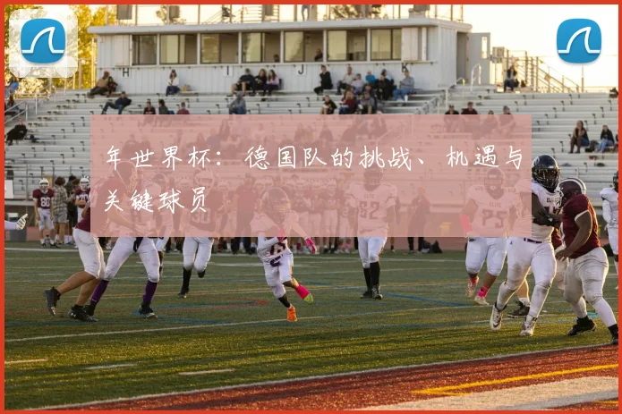 年世界杯：德国队的挑战、机遇与关键球员