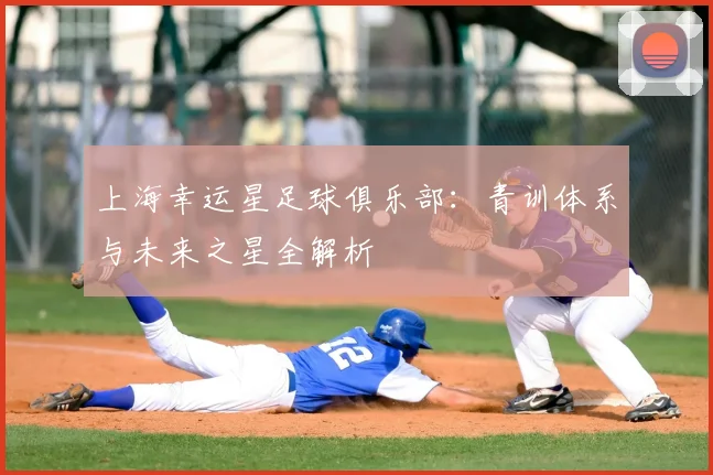 上海幸运星足球俱乐部：青训体系与未来之星全解析